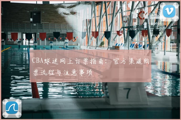 CBA球迷网上订票指南:官方渠道购票流程与注意事项