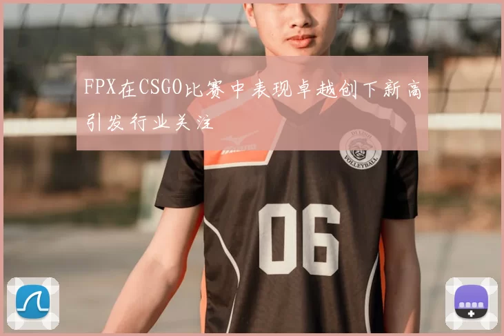 FPX在CSGO比赛中表现卓越创下新高引发行业关注