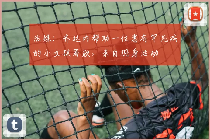 法媒：齐达内帮助一位患有罕见病的小女孩筹款，亲自现身活动