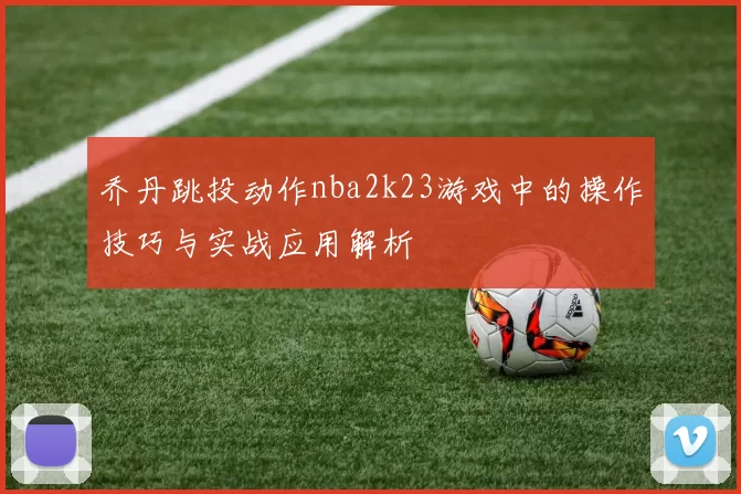 乔丹跳投动作nba2k23游戏中的操作技巧与实战应用解析