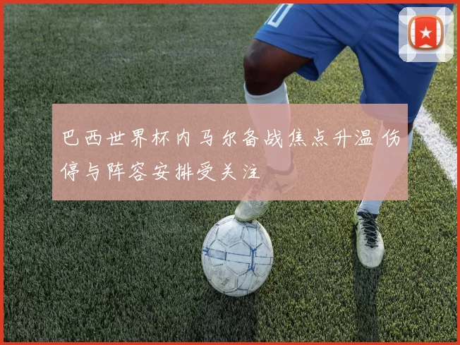 巴西世界杯内马尔备战焦点升温 伤停与阵容安排受关注