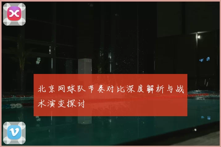 北京网球队节奏对比深度解析与战术演变探讨