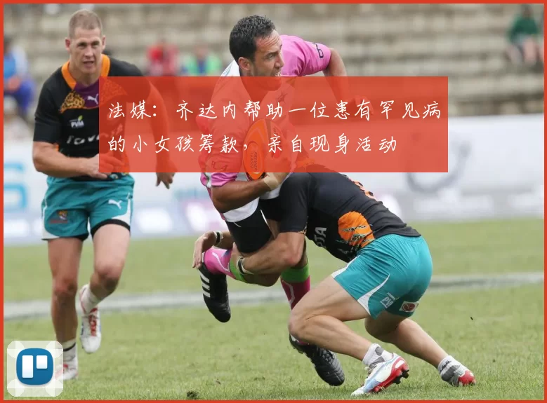 法媒:齐达内帮助一位患有罕见病的小女孩筹款,亲自现身活动