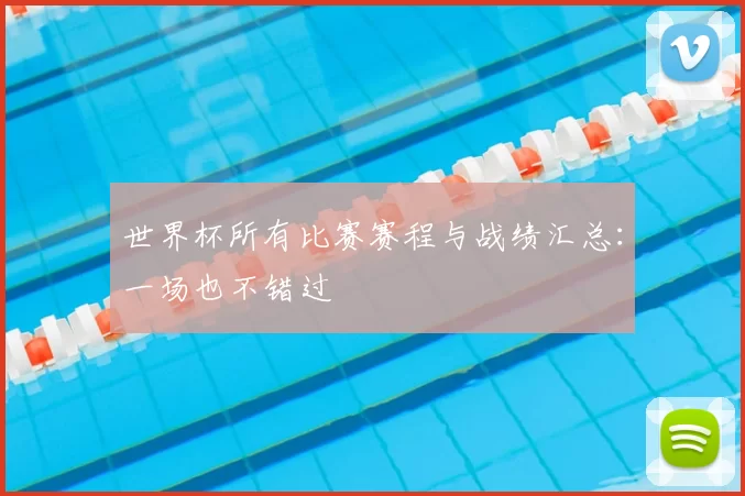 世界杯所有比赛赛程与战绩汇总:一场也不错过