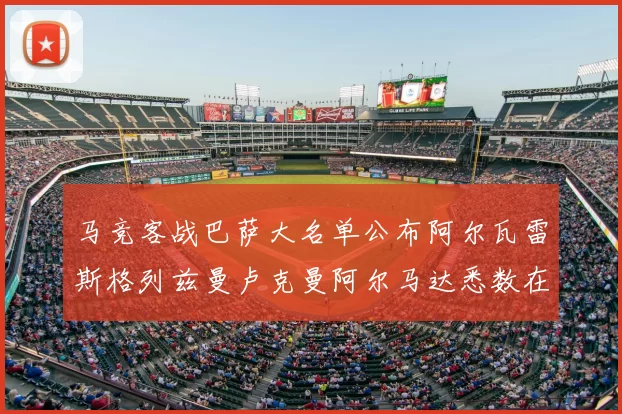 马竞客战巴萨大名单公布阿尔瓦雷斯格列兹曼卢克曼阿尔马达悉数在列