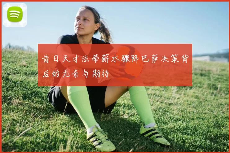 昔日天才法蒂薪水骤降巴萨决策背后的无奈与期待