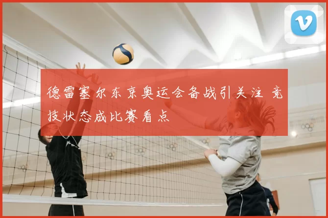 德雷塞尔东京奥运会备战引关注 竞技状态成比赛看点