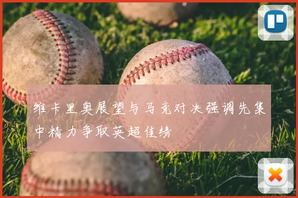 维卡里奥展望与马竞对决强调先集中精力争取英超佳绩