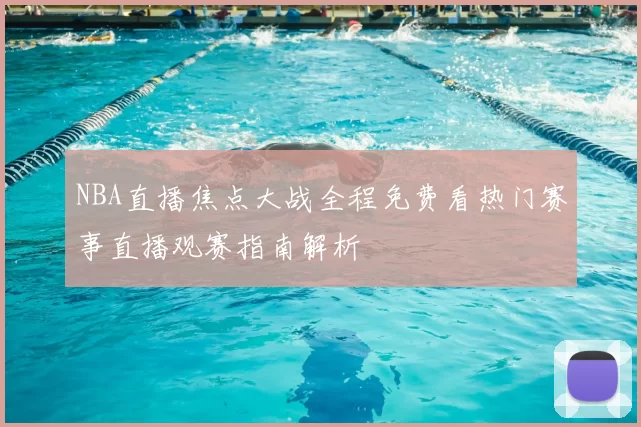 NBA直播焦点大战全程免费看热门赛事直播观赛指南解析