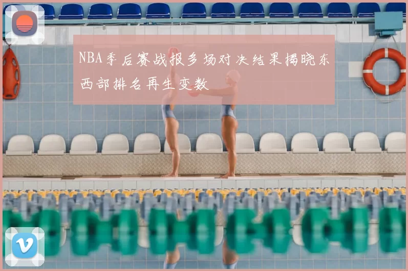 NBA季后赛战报多场对决结果揭晓东西部排名再生变数