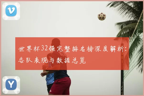 世界杯32强完整排名榜深度解析:各队表现与数据总览