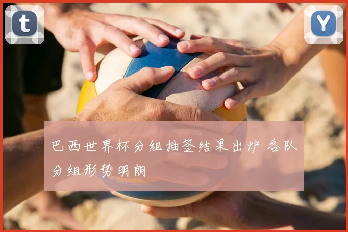 巴西世界杯分组抽签结果出炉 各队分组形势明朗