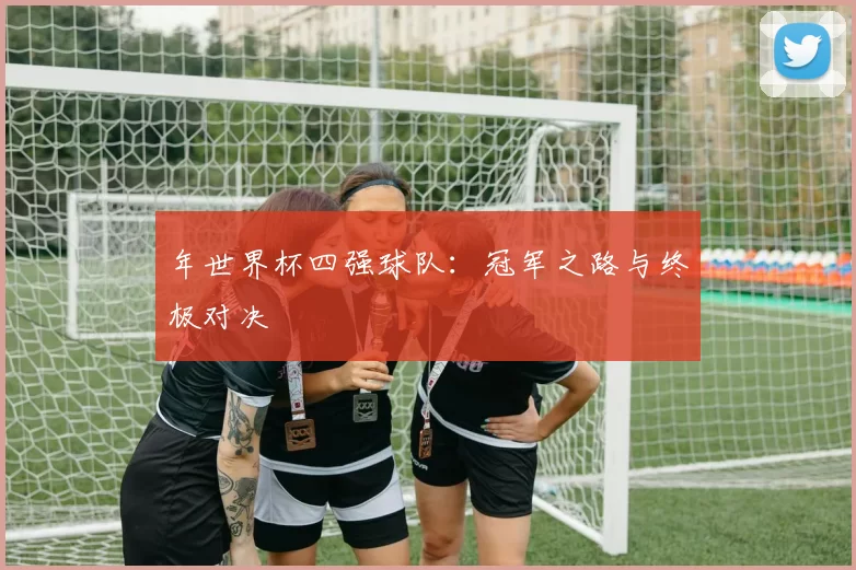 年世界杯四强球队:冠军之路与终极对决