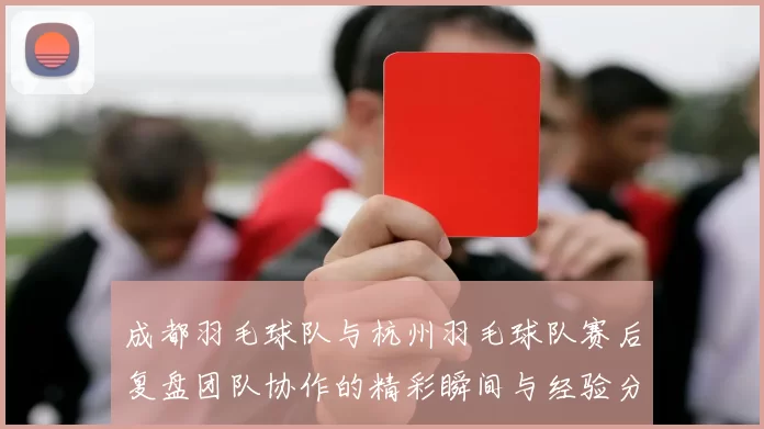 成都羽毛球队与杭州羽毛球队赛后复盘团队协作的精彩瞬间与经验分享
