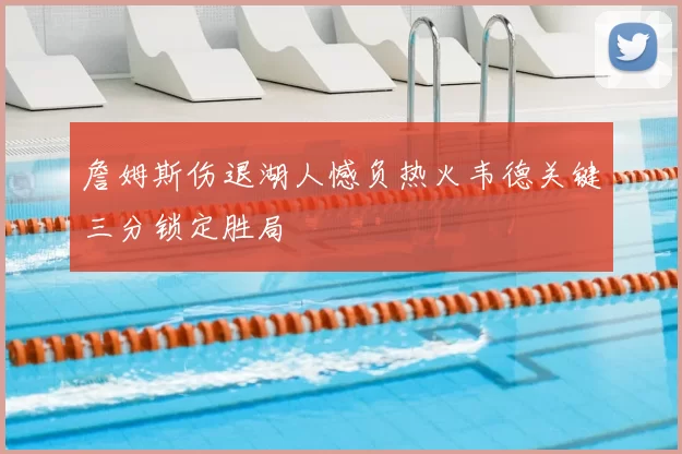 詹姆斯伤退湖人憾负热火韦德关键三分锁定胜局