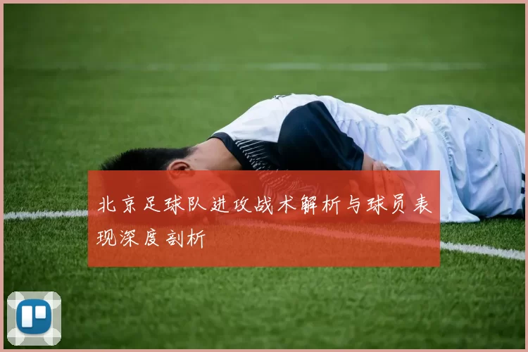 北京足球队进攻战术解析与球员表现深度剖析