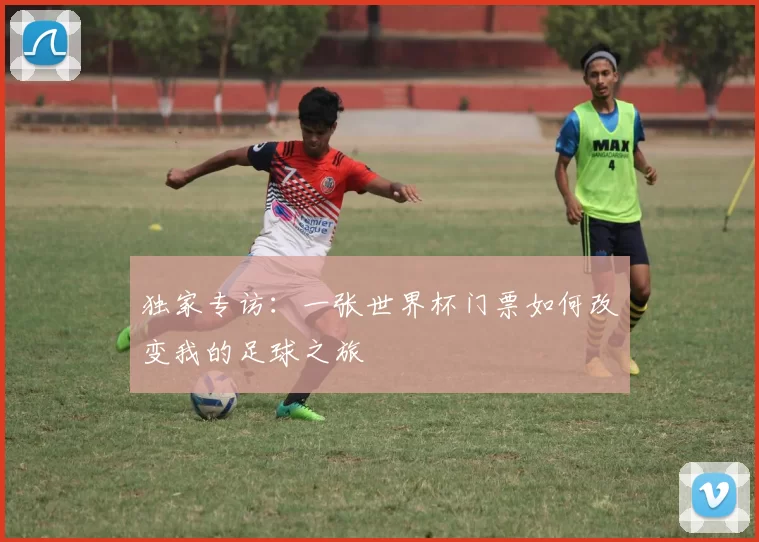 独家专访：一张世界杯门票如何改变我的足球之旅