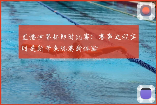 直播世界杯即时比赛：赛事进程实时更新带来观赛新体验