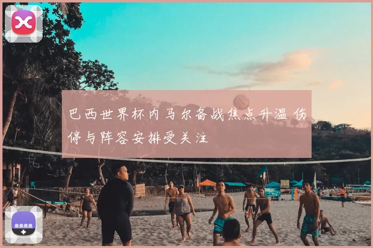 巴西世界杯内马尔备战焦点升温 伤停与阵容安排受关注