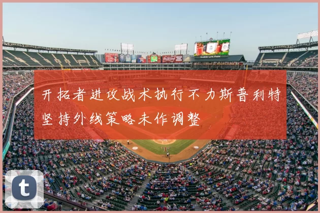 开拓者进攻战术执行不力斯普利特坚持外线策略未作调整