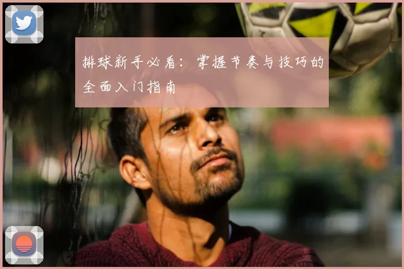 排球新手必看:掌握节奏与技巧的全面入门指南
