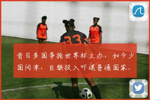 昔日多国争抢世界杯主办,如今少国问津,巨额投入吓退普通国家。