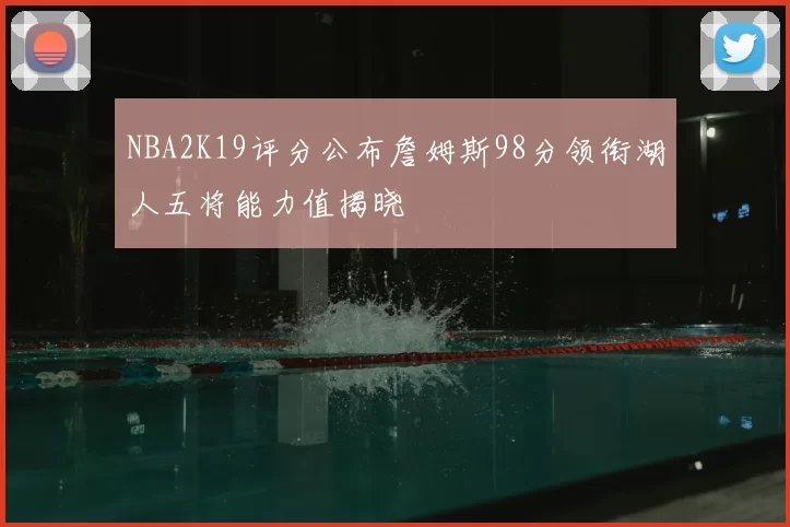 NBA2K19评分公布詹姆斯98分领衔湖人五将能力值揭晓