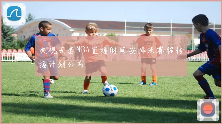 央视五套NBA直播时间安排及赛程转播计划公布