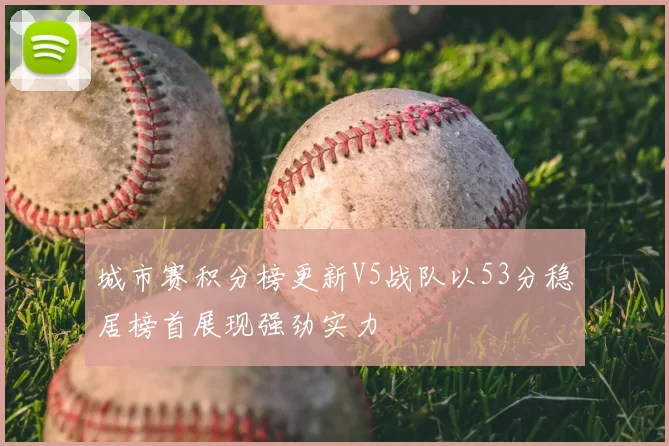 城市赛积分榜更新V5战队以53分稳居榜首展现强劲实力