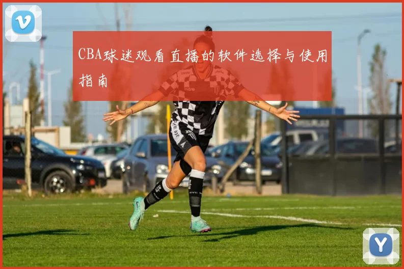 CBA球迷观看直播的软件选择与使用指南