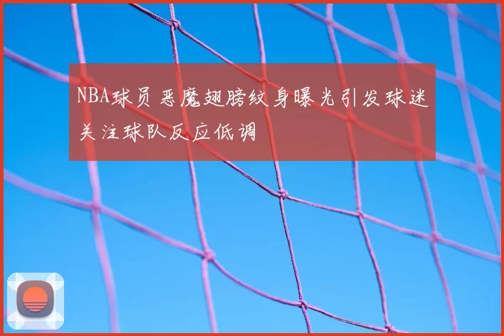 NBA球员恶魔翅膀纹身曝光引发球迷关注球队反应低调