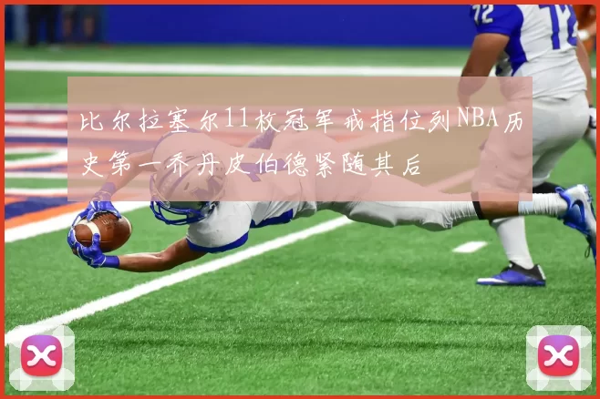 比尔拉塞尔11枚冠军戒指位列NBA历史第一乔丹皮伯德紧随其后