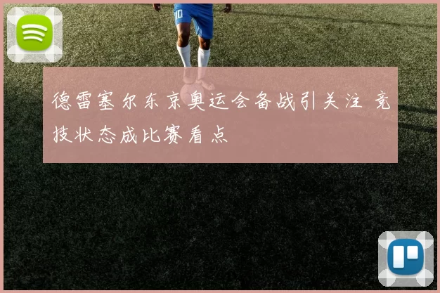德雷塞尔东京奥运会备战引关注 竞技状态成比赛看点