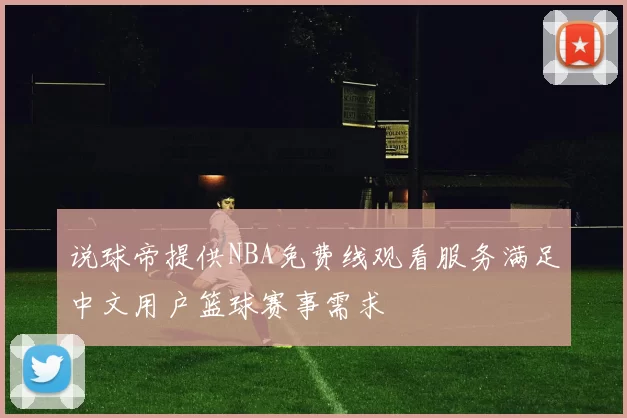 说球帝提供NBA免费线观看服务满足中文用户篮球赛事需求