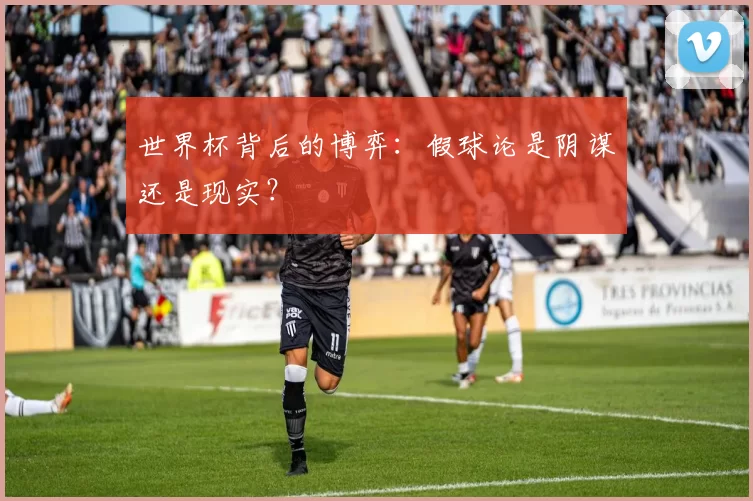 世界杯背后的博弈:假球论是阴谋还是现实?