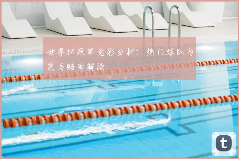 世界杯冠军竞彩分析:热门球队与黑马赔率解读