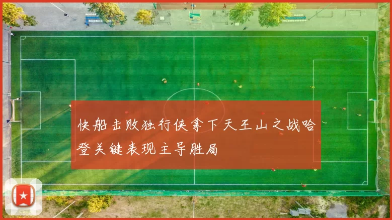 快船击败独行侠拿下天王山之战哈登关键表现主导胜局