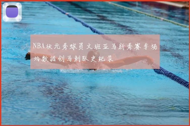 NBA状元秀球员文班亚马新秀赛季场均数据创马刺队史纪录