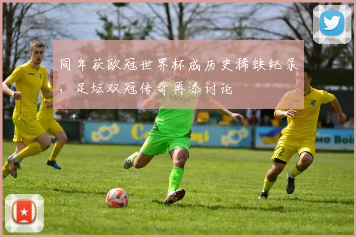 同年获欧冠世界杯成历史稀缺纪录,足坛双冠传奇再添讨论