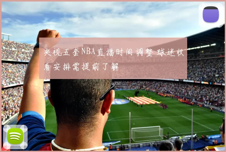 央视五套NBA直播时间调整 球迷收看安排需提前了解