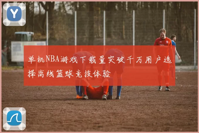单机NBA游戏下载量突破千万用户选择离线篮球竞技体验