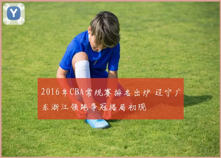 2016年CBA常规赛排名出炉 辽宁广东浙江领跑争冠格局初现