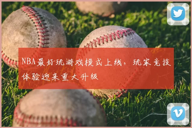 NBA最好玩游戏模式上线,玩家竞技体验迎来重大升级