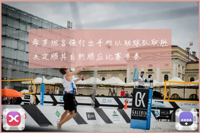 希罗坦言强行出手难以助球队取胜决定顺其自然顺应比赛节奏