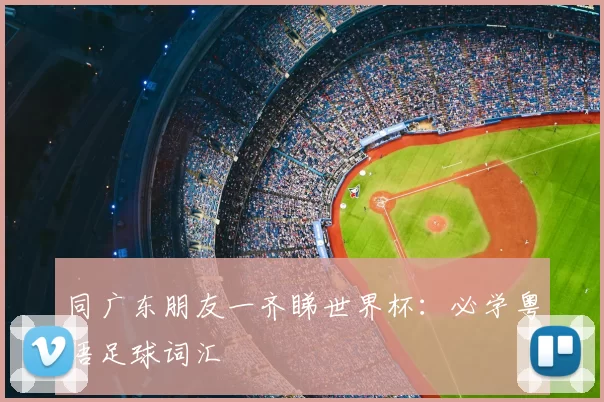 同广东朋友一齐睇世界杯:必学粤语足球词汇