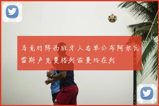 马竞对阵西班牙人名单公布阿尔瓦雷斯卢克曼格列兹曼均在列