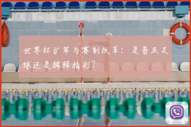 世界杯扩军与赛制改革:是普及足球还是稀释精彩?